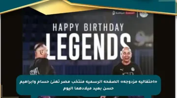 «احتفالية مزدوجة» الصفحة الرسمية منتخب مصر تهنئ حسام وإبراهيم حسن بعيد ميلادهما اليوم